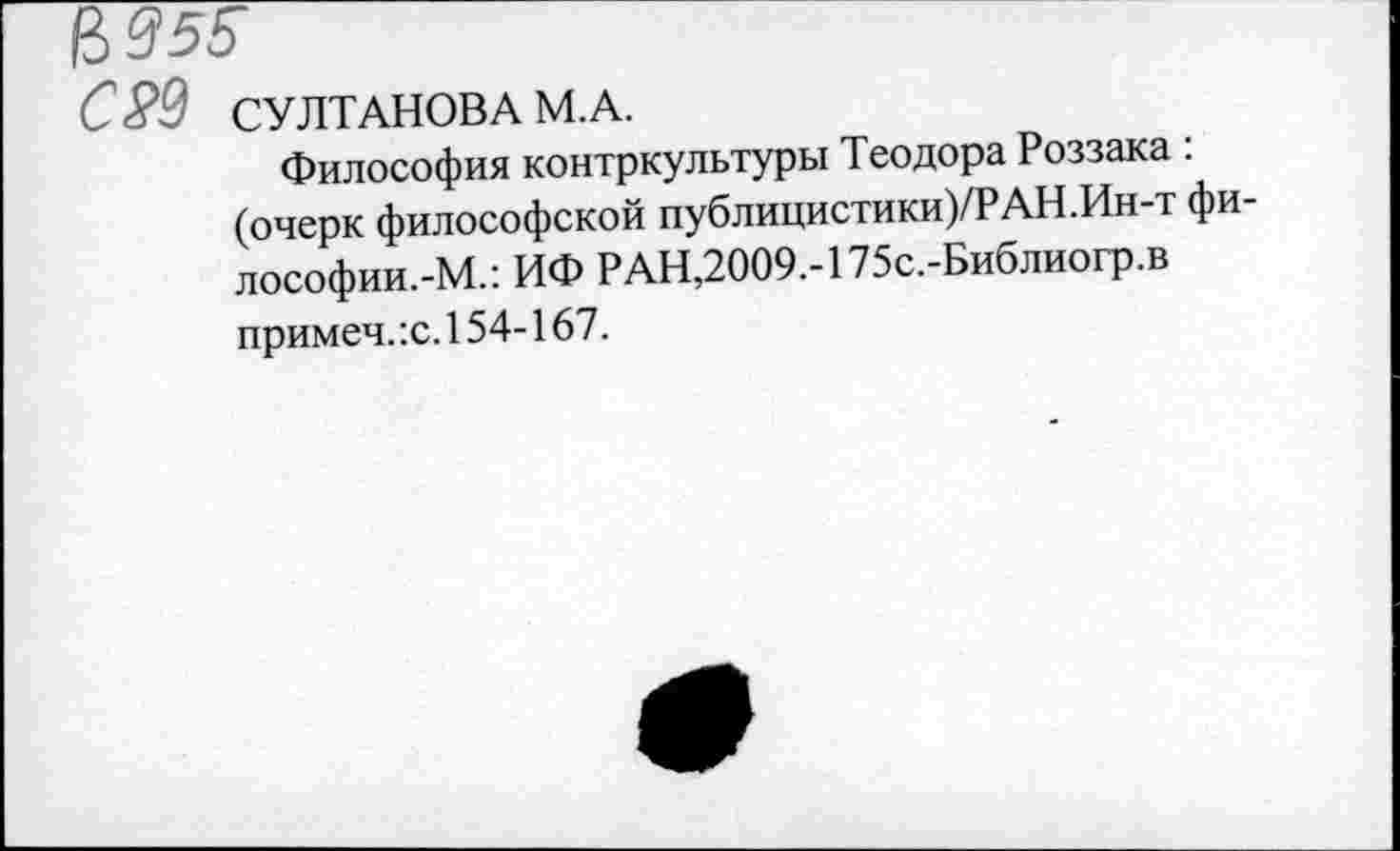 ﻿В 955
С29 СУЛТАНОВА М.А.
Философия контркультуры Теодора Роззака : (очерк философской публицистики)/?АН.Ин-т фи-лософии.-М.: ИФ РАН,2009.-175с.-Библиогр.в примеч.:с. 154-167.